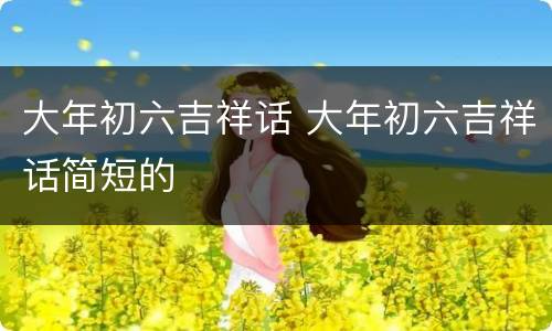 大年初六吉祥话 大年初六吉祥话简短的