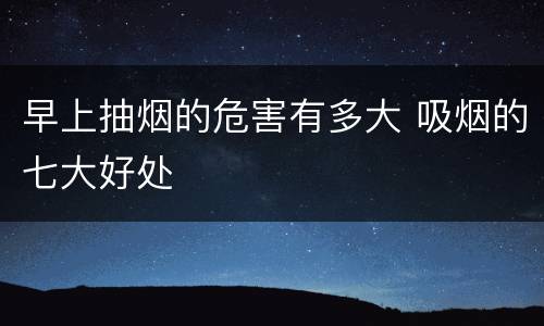早上抽烟的危害有多大 吸烟的七大好处