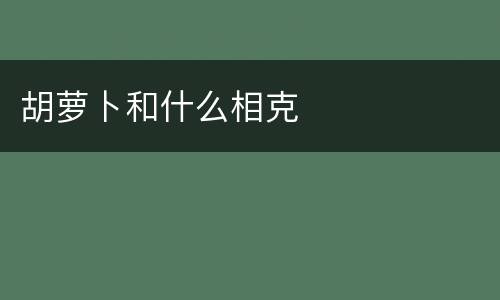 胡萝卜和什么相克