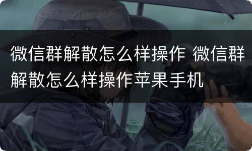 微信群解散怎么样操作 微信群解散怎么样操作苹果手机