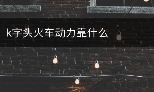 k字头火车动力靠什么