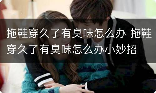 拖鞋穿久了有臭味怎么办 拖鞋穿久了有臭味怎么办小妙招