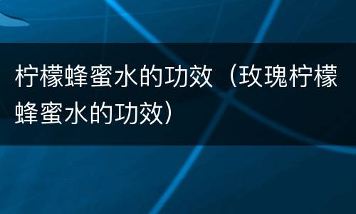 柠檬蜂蜜水的功效（玫瑰柠檬蜂蜜水的功效）