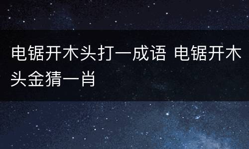 电锯开木头打一成语 电锯开木头金猜一肖
