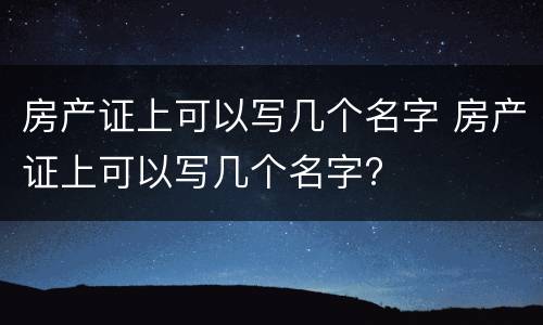 房产证上可以写几个名字 房产证上可以写几个名字?
