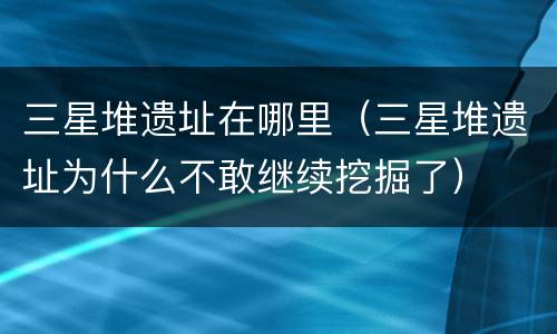 三星堆遗址在哪里（三星堆遗址为什么不敢继续挖掘了）