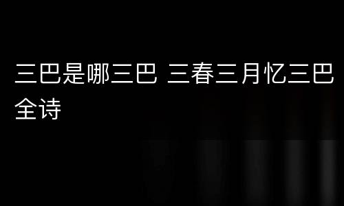 三巴是哪三巴 三春三月忆三巴全诗