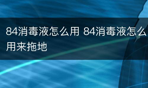 84消毒液怎么用 84消毒液怎么用来拖地