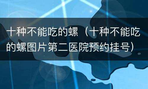 十种不能吃的螺（十种不能吃的螺图片第二医院预约挂号）