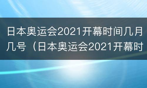 日本奥运会2021开幕时间几月几号（日本奥运会2021开幕时间几月几号结束）