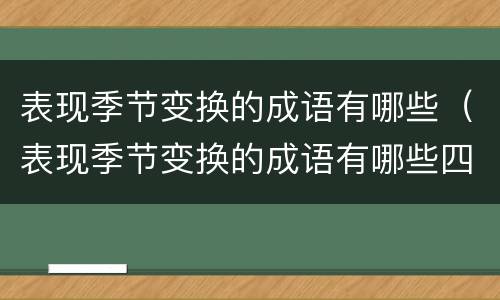 表现季节变换的成语有哪些（表现季节变换的成语有哪些四个字）
