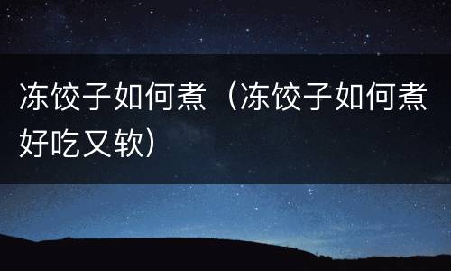 冻饺子如何煮（冻饺子如何煮好吃又软）