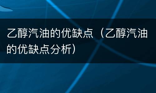 乙醇汽油的优缺点（乙醇汽油的优缺点分析）