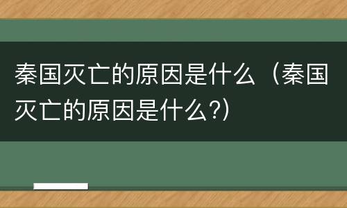 秦国灭亡的原因是什么（秦国灭亡的原因是什么?）