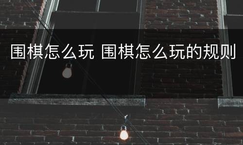 围棋怎么玩 围棋怎么玩的规则