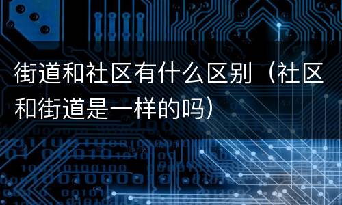 街道和社区有什么区别（社区和街道是一样的吗）
