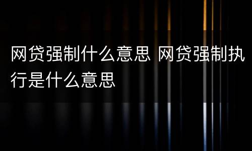 网贷强制什么意思 网贷强制执行是什么意思