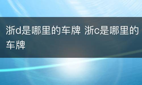 浙d是哪里的车牌 浙c是哪里的车牌