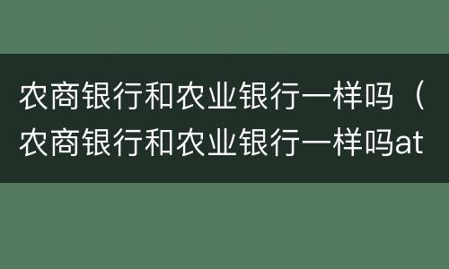 农商银行和农业银行一样吗（农商银行和农业银行一样吗atm）
