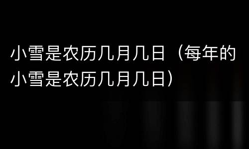 小雪是农历几月几日（每年的小雪是农历几月几日）