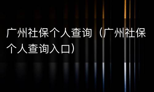 广州社保个人查询（广州社保个人查询入口）
