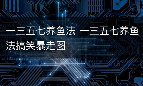 一三五七养鱼法 一三五七养鱼法搞笑暴走图