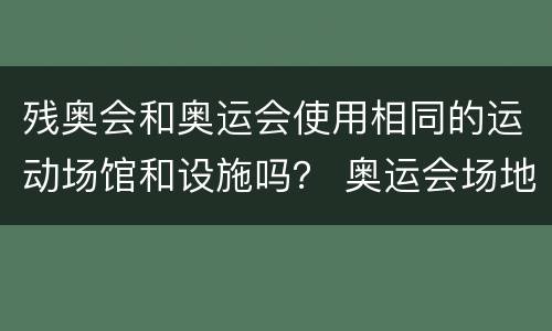 残奥会和奥运会使用相同的运动场馆和设施吗？ 奥运会场地