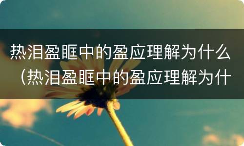 热泪盈眶中的盈应理解为什么（热泪盈眶中的盈应理解为什么意思）