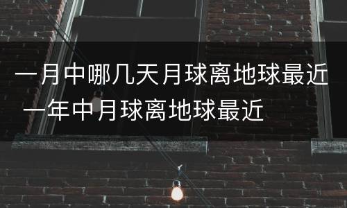 一月中哪几天月球离地球最近 一年中月球离地球最近