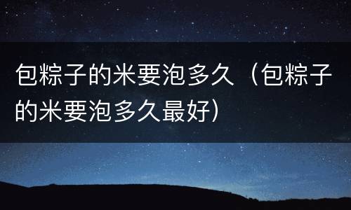 包粽子的米要泡多久（包粽子的米要泡多久最好）