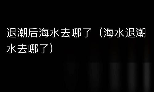 退潮后海水去哪了（海水退潮水去哪了）