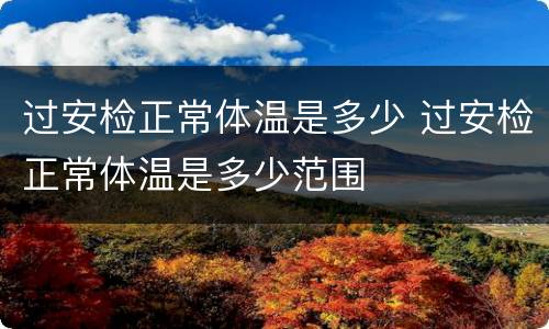 过安检正常体温是多少 过安检正常体温是多少范围