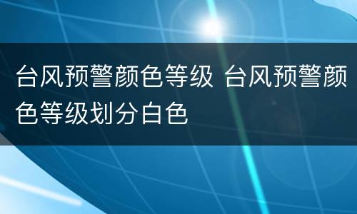 台风预警颜色等级 台风预警颜色等级划分白色
