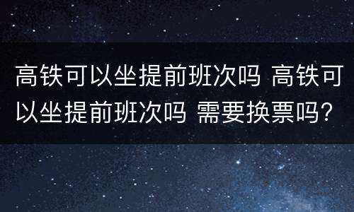 高铁可以坐提前班次吗 高铁可以坐提前班次吗 需要换票吗?