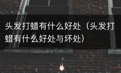头发打蜡有什么好处（头发打蜡有什么好处与坏处）