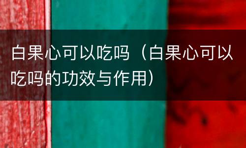 白果心可以吃吗（白果心可以吃吗的功效与作用）
