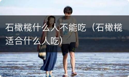 石橄榄什么人不能吃（石橄榄适合什么人吃）