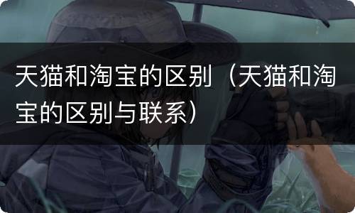 天猫和淘宝的区别（天猫和淘宝的区别与联系）