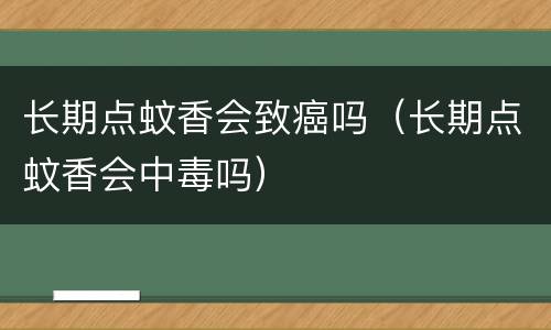 长期点蚊香会致癌吗（长期点蚊香会中毒吗）