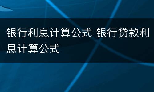 银行利息计算公式 银行贷款利息计算公式