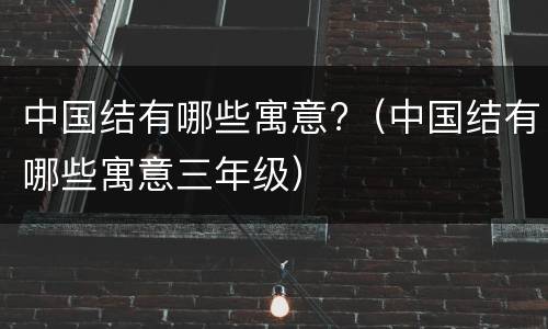 中国结有哪些寓意?（中国结有哪些寓意三年级）