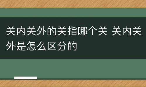 关内关外的关指哪个关 关内关外是怎么区分的