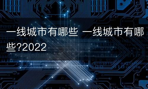 一线城市有哪些 一线城市有哪些?2022