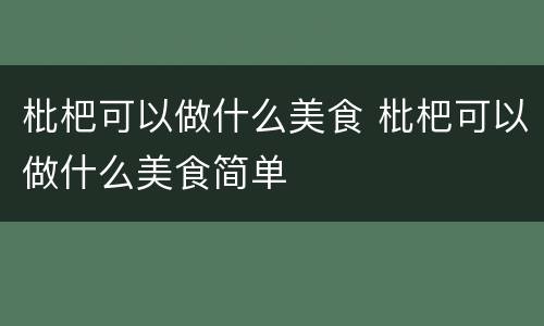 枇杷可以做什么美食 枇杷可以做什么美食简单