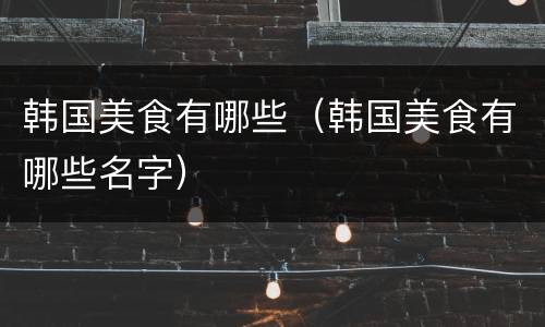 韩国美食有哪些（韩国美食有哪些名字）