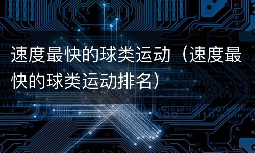 速度最快的球类运动（速度最快的球类运动排名）