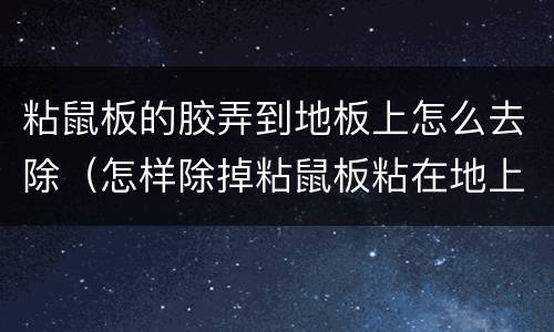 粘鼠板的胶弄到地板上怎么去除（怎样除掉粘鼠板粘在地上的胶）