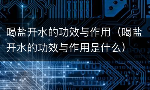 喝盐开水的功效与作用（喝盐开水的功效与作用是什么）