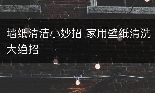墙纸清洁小妙招 家用壁纸清洗大绝招