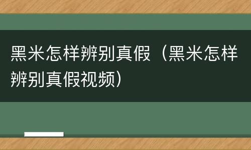 黑米怎样辨别真假（黑米怎样辨别真假视频）